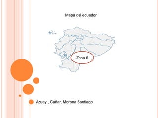 Mapa del ecuador 
Zona 6 
Azuay , Cañar, Morona Santiago 
 