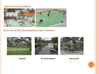 aguas Termales de Baños 
Unión de los Ríos Santa Bárbara y San Francisco 
Cabañas Río Santa Bárbara Monumento 
 