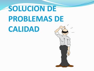 SOLUCION DE 
PROBLEMAS DE 
CALIDAD 
 