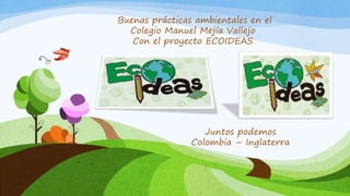 Juntos podemos
Colombia – Inglaterra
Buenas prácticas ambientales en el
Colegio Manuel Mejía Vallejo
Con el proyecto ECOIDEAS
 