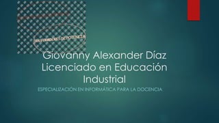 Giovanny Alexander Díaz
Licenciado en Educación
Industrial
ESPECIALIZACIÓN EN INFORMÁTICA PARA LA DOCENCIA
 