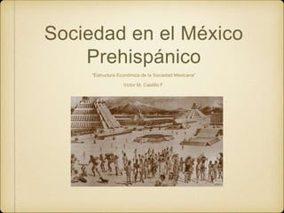 Sociedad en el México
Prehispánico
“Estructura Económica de la Sociedad Mexicana”
Victor M. Castillo F.
 