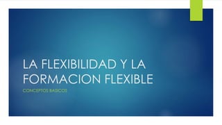 LA FLEXIBILIDAD Y LA
FORMACION FLEXIBLE
CONCEPTOS BASICOS
 