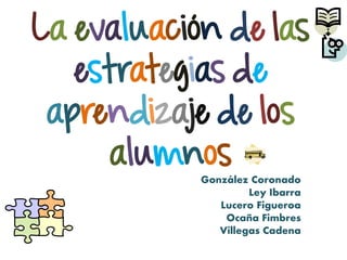 La evaluación de las
estrategias de
aprendizaje de los
alumnos
González Coronado
Ley Ibarra
Lucero Figueroa
Ocaña Fimbres
Villegas Cadena
 