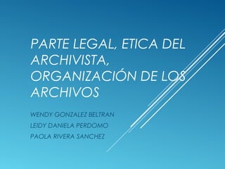 PARTE LEGAL, ETICA DEL
ARCHIVISTA,
ORGANIZACIÓN DE LOS
ARCHIVOS
WENDY GONZALEZ BELTRAN
LEIDY DANIELA PERDOMO
PAOLA RIVERA SANCHEZ
 