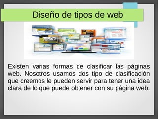 Diseño de tipos de web
Existen varias formas de clasificar las páginas
web. Nosotros usamos dos tipo de clasificación
que creemos le pueden servir para tener una idea
clara de lo que puede obtener con su página web.
 