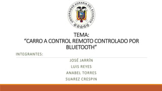 TEMA:
“CARRO A CONTROL REMOTO CONTROLADO POR
BLUETOOTH”
INTEGRANTES:
JOSÉ JARRÍN
LUIS REYES
ANABEL TORRES
SUAREZ CRESPIN
 