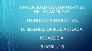 UNIVERSIDAD CONTEMPORÁNEA
DE LAS AMÉRICAS.
TECNOLOGÍA EDUCATIVA.
D. BERENICE QUIROZ ARTEAGA.
PEDAGOGÍA.
5/ABRIL/16
 
