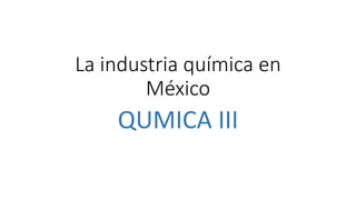 La industria química en
México
QUMICA III
 