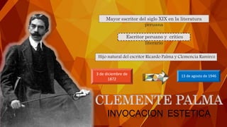 13 de agosto de 19463 de diciembre de
1872
Escritor peruano y crítico
literario
Hijo natural del escritor Ricardo Palma y Clemencia Ramirez
CLEMENTE PALMA
INVOCACION ESTETICA
Mayor escritor del siglo XIX en la literatura
peruana
 