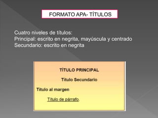 FORMATO APA- TÍTULOS
Cuatro niveles de títulos:
Principal: escrito en negrita, mayúscula y centrado
Secundario: escrito en negrita
 