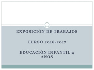 EXPOSICIÓN DE TRABAJOS
CURSO 2016-2017
EDUCACIÓN INFANTIL 4
AÑOS
 
