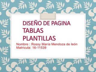 DISEÑO DE PAGINA
TABLAS
PLANTILLAS
Nombre : Rossy María Mendoza de león
Matricula: 16-11539
 