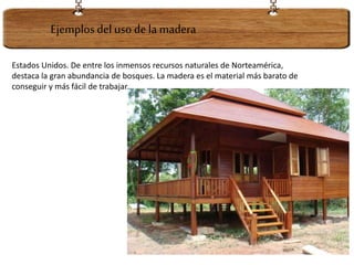 Ejemplosdel uso dela madera
Estados Unidos. De entre los inmensos recursos naturales de Norteamérica,
destaca la gran abundancia de bosques. La madera es el material más barato de
conseguir y más fácil de trabajar.
 