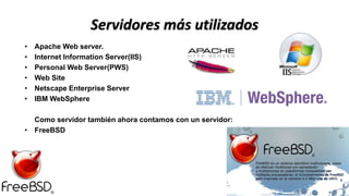 Servidores más utilizados
• Apache Web server.
• Internet Information Server(IIS)
• Personal Web Server(PWS)
• Web Site
• Netscape Enterprise Server
• IBM WebSphere
Como servidor también ahora contamos con un servidor:
• FreeBSD
 