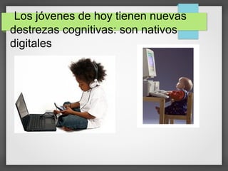 Los jóvenes de hoy tienen nuevas
destrezas cognitivas: son nativos
digitales
 