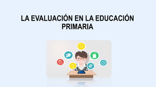 LA EVALUACIÓN EN LA EDUCACIÓN
PRIMARIA
 