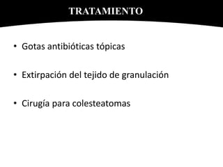 • Gotas antibióticas tópicas
• Extirpación del tejido de granulación
• Cirugía para colesteatomas
TRATAMIENTO
 