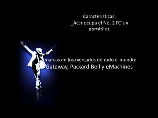 Caracteristicas:_Acer ocupa el No. 2 PC´s y portátiles.  marcas en los mercados de todo el mundo:Gateway, Packard Bell y eMachines