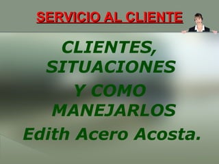 SERVICIO AL CLIENTE

CLIENTES,
SITUACIONES
Y COMO
MANEJARLOS
Edith Acero Acosta.

 