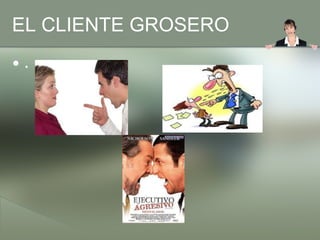 EL CLIENTE GROSERO
•.