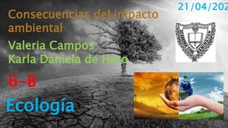 Consecuencias del impacto
ambiental
Valeria Campos
Karla Daniela de Haro
6-B
Ecología
21/04/202
 