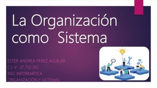 La Organización
como Sistema
ESTER ANDREA PÉREZ AGUILAR
C.I. V- 27.752.392
ING. INFORMÁTICA
ORGANIZACIÓN Y SISTEMAS
 