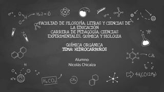 FACULTAD DE FILOSOFÍA, LETRAS Y CIENCIAS DE
LA EDUCACIÓN
CARRERA DE PEDAGOGÍA, CIENCIAS
EXPERIMENTALES, QUÍMICA Y BIOLOGIA
QUÍMICA ORGÁNICA
TEMA: HIDROCARBUROS
Alumno:
Nicolás Chicaiza
 