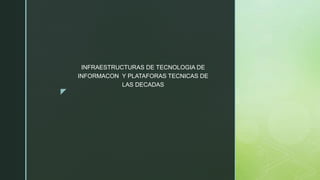 z
INFRAESTRUCTURAS DE TECNOLOGIA DE
INFORMACON Y PLATAFORAS TECNICAS DE
LAS DECADAS
 