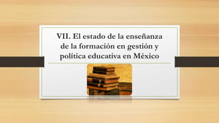 VII. El estado de la enseñanza
de la formación en gestión y
política educativa en México
 