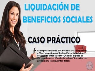• La empresa Mariños SAC nos consulta lo siguiente:
¿Cómo se realiza una liquidación de beneficios
sociales de u trabajador? Y ¿Cuál es el plazo de
entrega de un certificado de trabajo? Para ello, nos
proporciona los siguientes datos:
 