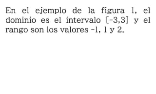En el ejemplo de la figura 1, el
dominio es el intervalo [-3,3] y el
rango son los valores -1, 1 y 2.
 