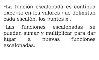 -La función escalonada es continua
excepto en los valores que delimitan
cada escalón, los puntos xi.
-Las funciones escalonadas se
pueden sumar y multiplicar para dar
lugar a nuevas funciones
escalonadas.
 