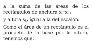 a la suma de las áreas de los
rectángulos de anchura xi–xi-1
y altura sk, igual a la del escalón.
Como el área de un rectángulo es el
producto de la base por la altura,
tenemos que:
 