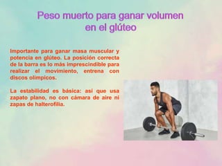 Importante para ganar masa muscular y
potencia en glúteo. La posición correcta
de la barra es lo más imprescindible para
realizar el movimiento, entrena con
discos olímpicos.
La estabilidad es básica: así que usa
zapato plano, no con cámara de aire ni
zapas de halterofilia.
 