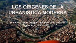 LOS ORIGENES DE LA
URBANISTICA MODERNA
(La época de la reorganización de la urbanística
moderna 1830-1850)
 