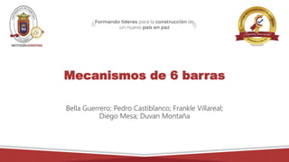 Mecanismos de 6 barras
Bella Guerrero; Pedro Castiblanco; Frankle Villareal;
Diego Mesa; Duvan Montaña
 