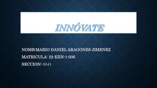 INNÓVATE
NOMB:MARIO DANIEL ARAGONES JIMENEZ
MATRICULA: 22-EIIN-1-036
SECCION: 0541
 