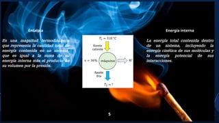 5
Entalpia
Es una magnitud termodinámica
que representa la cantidad total de
energía contenida en un sistema,
que es igual a la suma de su
energía interna más el producto de
su volumen por la presión.
Energía interna
La energía total contenida dentro
de un sistema, incluyendo la
energía cinética de sus moléculas y
la energía potencial de sus
interacciones.
 