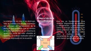 “
La energía no se crea ni se destruye,
solo se transforma; es una expresión
del principio de conservación de la
energía que establece que el cambio
en la energía interna de un sistema es
igual a la suma del calor añadido al
sistema y el trabajo realizado sobre el
sistema, expresado en la ecuación
6
Primera Ley de la
termodinámica.
Δ 𝐸=𝑄+𝑊
Esta ley es fundamental para
analizar dispositivos de potencia
y refrigeración, y para entender
cómo la energía se transforma en
varios procesos de ingeniería. Por
ejemplo, si un sistema recibe
calor y realiza trabajo, el
incremento de su energía interna
será menor que el calor añadido.
 