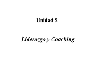 Unidad 5
Liderazgo y Coaching
 
