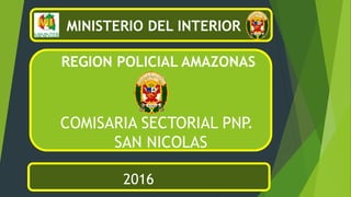 MINISTERIO DEL INTERIOR
REGION POLICIAL AMAZONAS
COMISARIA SECTORIAL PNP.
SAN NICOLAS
2016
 