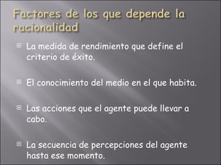 La medida de rendimiento que define el criterio de éxito. El conocimiento del medio en el que habita. Las acciones que el agente puede llevar a cabo. La secuencia de percepciones del agente hasta ese momento. 