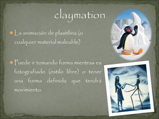 La animación de plastilina (o

cualquier material maleable)
Puede ir tomando forma mientras es

fotografiado (estilo libre) o tener
una forma definida que tendrá
movimiento.

 