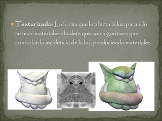 Texturizado: La forma que le afecta la luz, para ello

se usan materiales shaders que son algoritmos que
controlan la incidencia de la luz, produciendo materiales

 