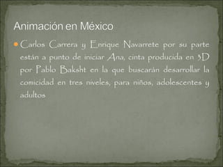 Carlos Carrera y Enrique Navarrete por su parte

están a punto de iniciar Ana, cinta producida en 3D
por Pablo Baksht en la que buscarán desarrollar la
comicidad en tres niveles, para niños, adolescentes y
adultos

 