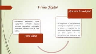 • Documentos electrónicos, claves
criptográficas, certificados digitales,
funciones matemáticas, autoridades
certificantes, infraestructuras de clave
pública.
Firma Digital
• La firma digital es una herramienta
tecnológica que permite garantizar
la autoría e integridad de los
documentos digitales, posibilitando
que éstos gocen de una
característica que únicamente era
propia de los documentos en papel
¿Qué es la firma digital?
Firma digital
 