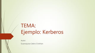 TEMA:
Ejemplo: Kerberos
Autor:
Guanoquiza Calero Cristhian
 