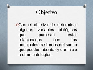 Objetivo
OCon el objetivo de determinar
algunas variables biológicas
que pudieran estar
relacionadas con los
principales trastornos del sueño
que pueden abordar y dar inicio
a otras patologías.
 