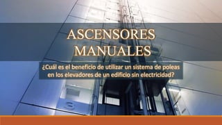 ASCENSORES
MANUALES
¿Cuál es el beneficio de utilizar un sistema de poleas
en los elevadores de un edificio sin electricidad?
 